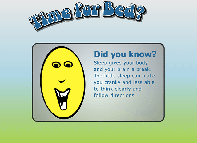 Sleep gives your body and your brain a break. Too little sleep can make you cranky and less able to think clearly and follow directions.